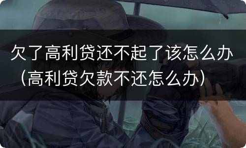 欠了高利贷还不起了该怎么办（高利贷欠款不还怎么办）