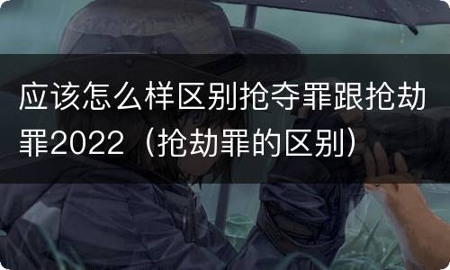 应该怎么样区别抢夺罪跟抢劫罪2022（抢劫罪的区别）