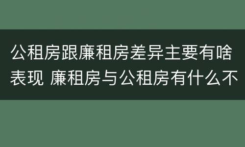 公租房跟廉租房差异主要有啥表现 廉租房与公租房有什么不同