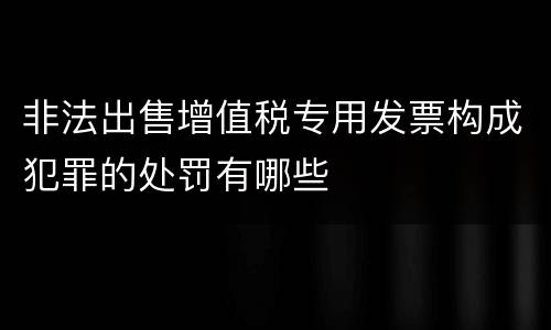 非法出售增值税专用发票构成犯罪的处罚有哪些