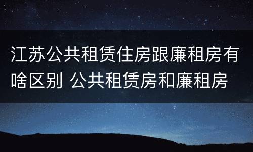 江苏公共租赁住房跟廉租房有啥区别 公共租赁房和廉租房