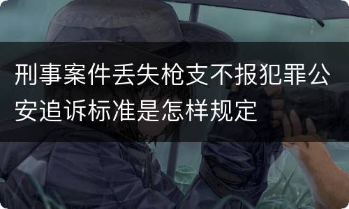 刑事案件丢失枪支不报犯罪公安追诉标准是怎样规定