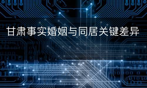 甘肃事实婚姻与同居关键差异