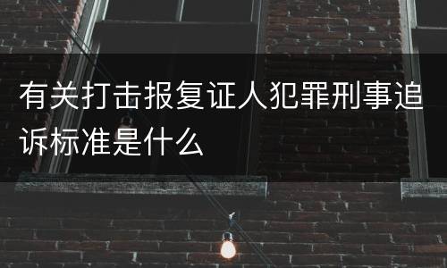有关打击报复证人犯罪刑事追诉标准是什么