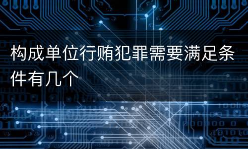 构成单位行贿犯罪需要满足条件有几个