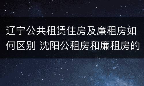 辽宁公共租赁住房及廉租房如何区别 沈阳公租房和廉租房的区别