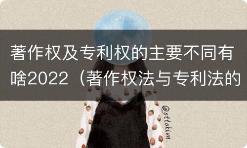 著作权及专利权的主要不同有啥2022（著作权法与专利法的区别）