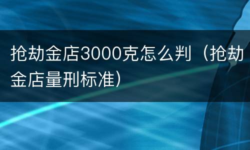 抢劫金店3000克怎么判（抢劫金店量刑标准）