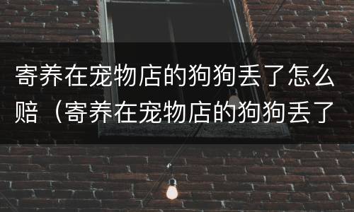 寄养在宠物店的狗狗丢了怎么赔（寄养在宠物店的狗狗丢了怎么赔钱）