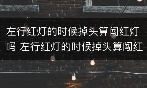 左行红灯的时候掉头算闯红灯吗 左行红灯的时候掉头算闯红灯吗扣分吗