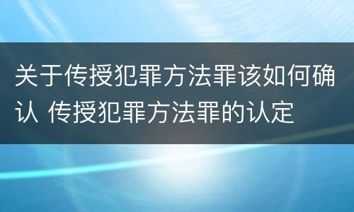 关于传授犯罪方法罪该如何确认 传授犯罪方法罪的认定