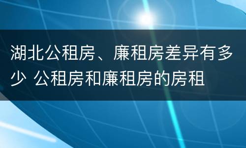 湖北公租房、廉租房差异有多少 公租房和廉租房的房租