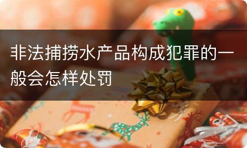 非法捕捞水产品构成犯罪的一般会怎样处罚