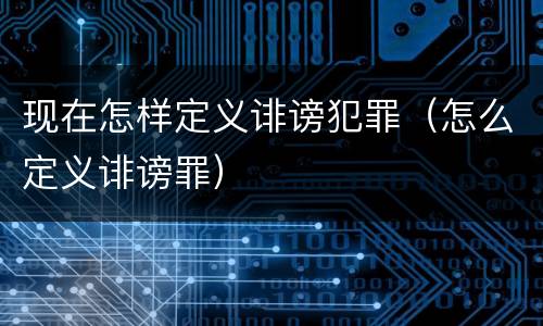 现在怎样定义诽谤犯罪（怎么定义诽谤罪）