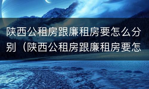陕西公租房跟廉租房要怎么分别（陕西公租房跟廉租房要怎么分别呢）