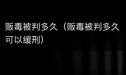 贩毒被判多久（贩毒被判多久可以缓刑）