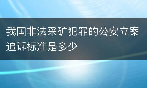 我国非法采矿犯罪的公安立案追诉标准是多少