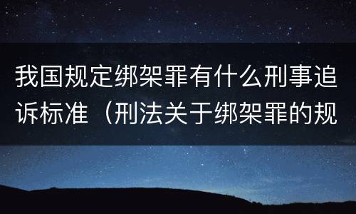 我国规定绑架罪有什么刑事追诉标准（刑法关于绑架罪的规定）