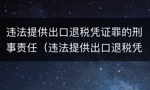 违法提供出口退税凭证罪的刑事责任（违法提供出口退税凭证罪的刑事责任主体）