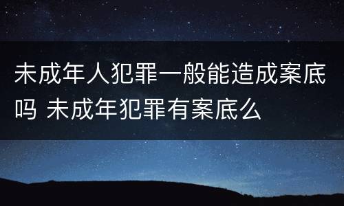 未成年人犯罪一般能造成案底吗 未成年犯罪有案底么