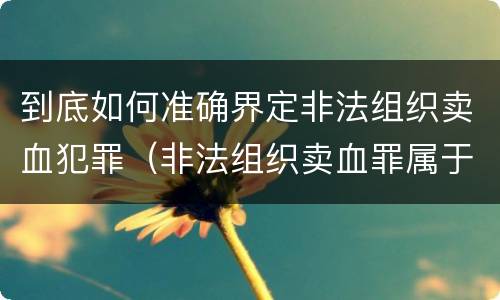 到底如何准确界定非法组织卖血犯罪（非法组织卖血罪属于什么类别）