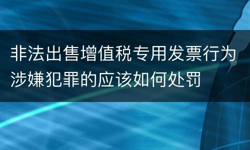 非法出售增值税专用发票行为涉嫌犯罪的应该如何处罚