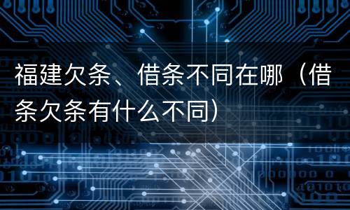 福建欠条、借条不同在哪（借条欠条有什么不同）