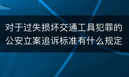 对于过失损坏交通工具犯罪的公安立案追诉标准有什么规定
