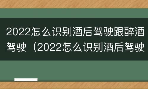 2022怎么识别酒后驾驶跟醉酒驾驶（2022怎么识别酒后驾驶跟醉酒驾驶的区别?）