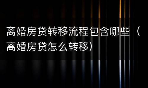离婚房贷转移流程包含哪些（离婚房贷怎么转移）