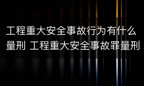工程重大安全事故行为有什么量刑 工程重大安全事故罪量刑