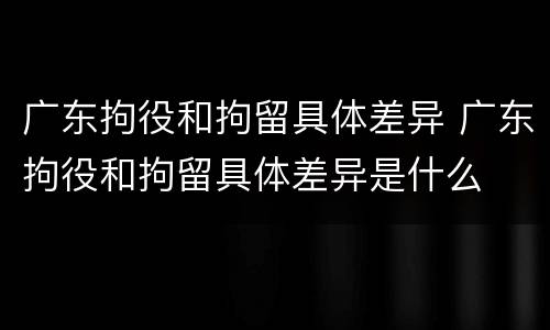 广东拘役和拘留具体差异 广东拘役和拘留具体差异是什么