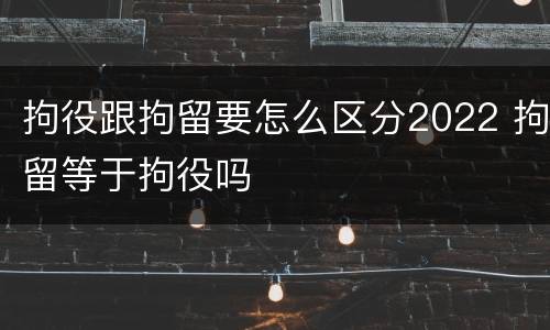 拘役跟拘留要怎么区分2022 拘留等于拘役吗