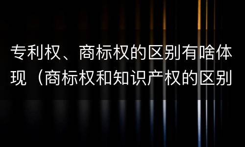 专利权、商标权的区别有啥体现（商标权和知识产权的区别）