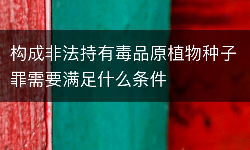 构成非法持有毒品原植物种子罪需要满足什么条件