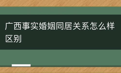 广西事实婚姻同居关系怎么样区别