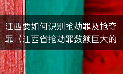 江西要如何识别抢劫罪及抢夺罪（江西省抢劫罪数额巨大的标准）