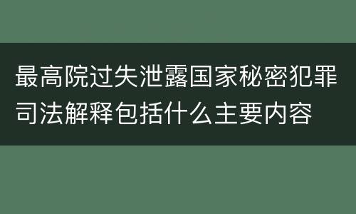 最高院过失泄露国家秘密犯罪司法解释包括什么主要内容
