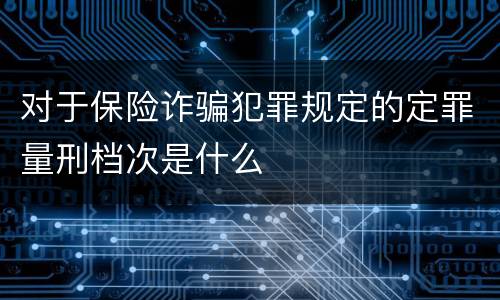 对于保险诈骗犯罪规定的定罪量刑档次是什么