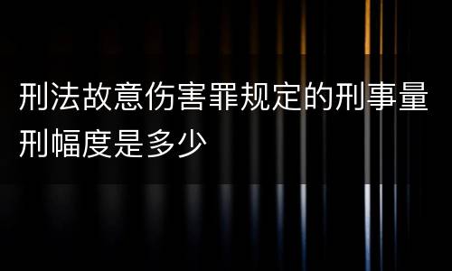 刑法故意伤害罪规定的刑事量刑幅度是多少