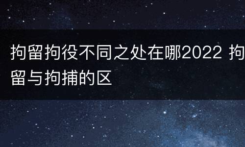 拘留拘役不同之处在哪2022 拘留与拘捕的区