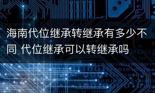 海南代位继承转继承有多少不同 代位继承可以转继承吗