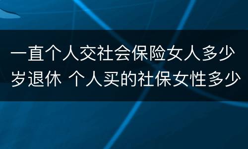 一直个人交社会保险女人多少岁退休 个人买的社保女性多少岁退休
