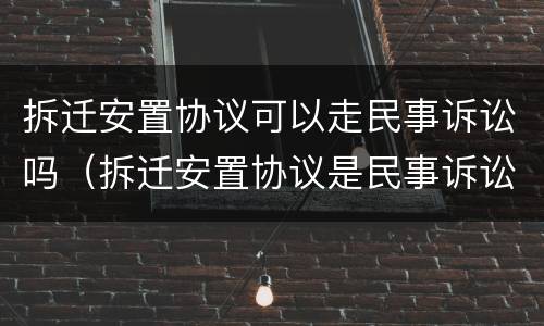 拆迁安置协议可以走民事诉讼吗（拆迁安置协议是民事诉讼还是行政诉讼）