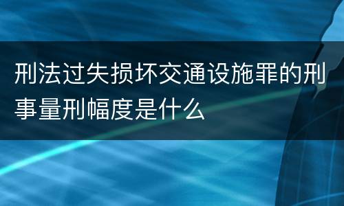 刑法过失损坏交通设施罪的刑事量刑幅度是什么