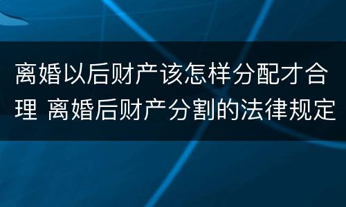 离婚以后财产该怎样分配才合理 离婚后财产分割的法律规定