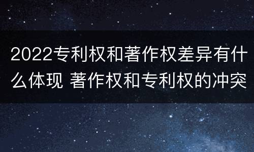 2022专利权和著作权差异有什么体现 著作权和专利权的冲突