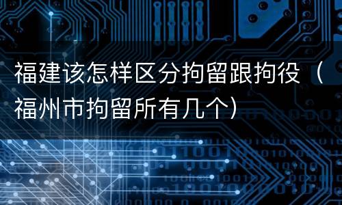 福建该怎样区分拘留跟拘役（福州市拘留所有几个）