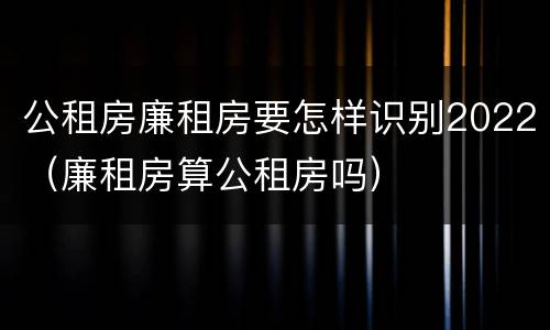 公租房廉租房要怎样识别2022（廉租房算公租房吗）