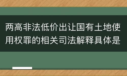 两高非法低价出让国有土地使用权罪的相关司法解释具体是什么主要规定